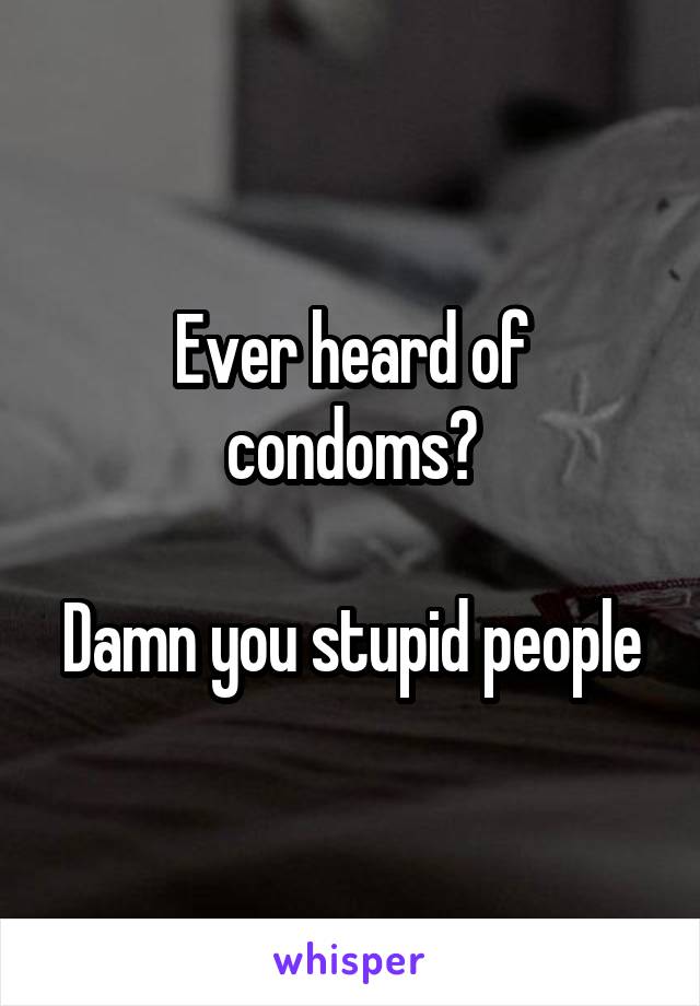 Ever heard of condoms?

Damn you stupid people