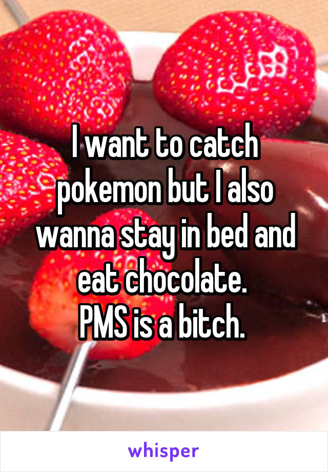 I want to catch pokemon but I also wanna stay in bed and eat chocolate. 
PMS is a bitch. 