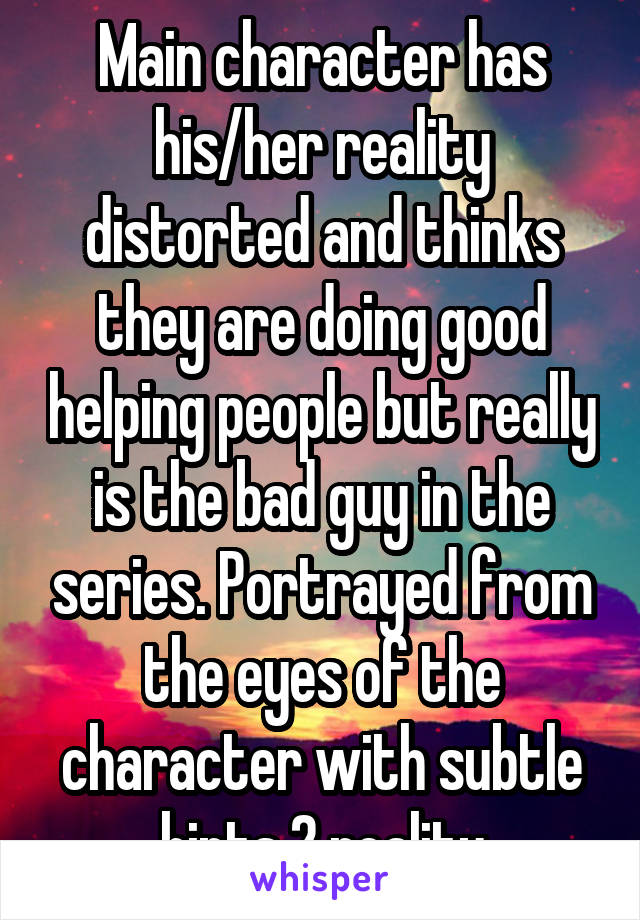 Main character has his/her reality distorted and thinks they are doing good helping people but really is the bad guy in the series. Portrayed from the eyes of the character with subtle hints 2 reality