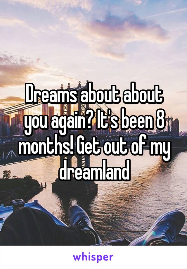 Dreams about about you again? It's been 8 months! Get out of my dreamland