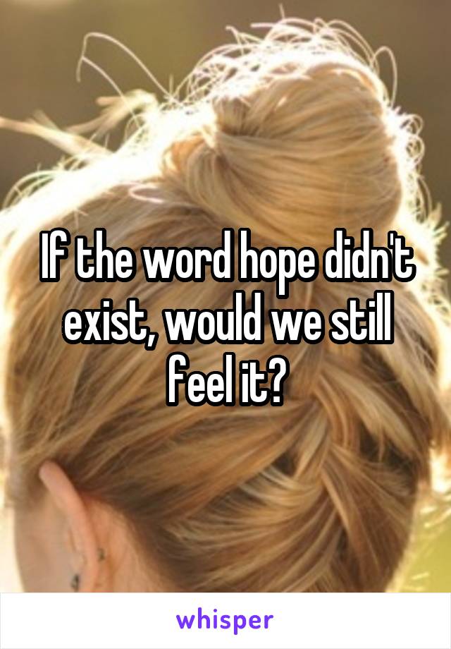 If the word hope didn't exist, would we still feel it?