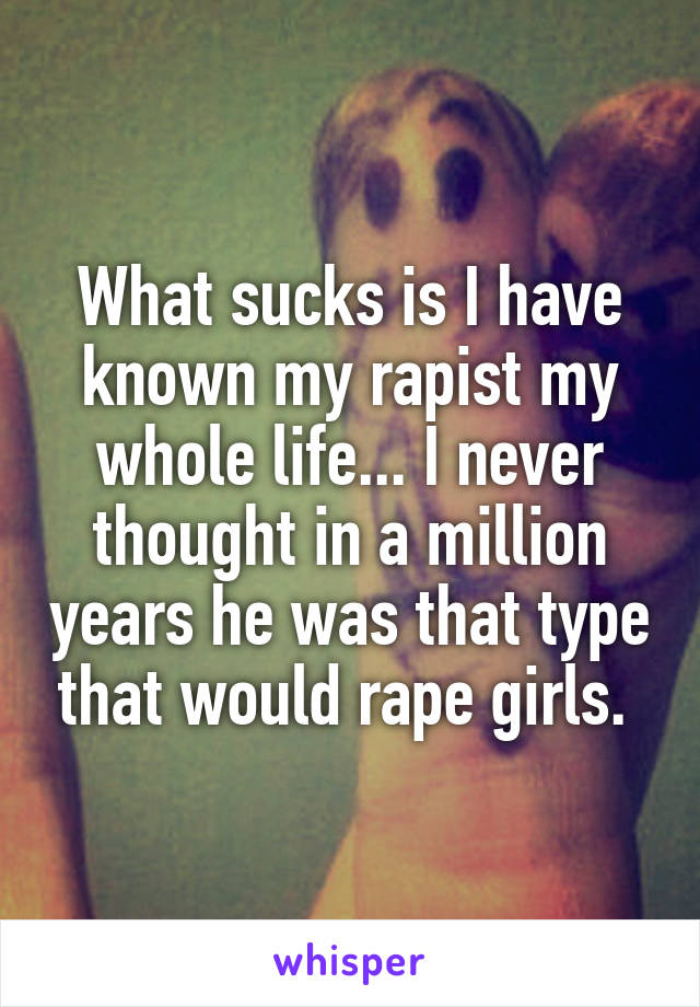 What sucks is I have known my rapist my whole life... I never thought in a million years he was that type that would rape girls. 