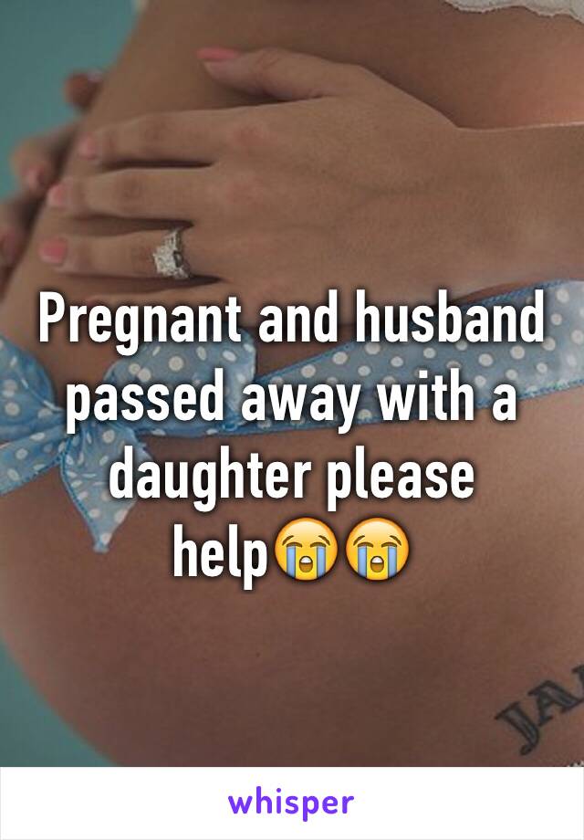 Pregnant and husband passed away with a daughter please help😭😭