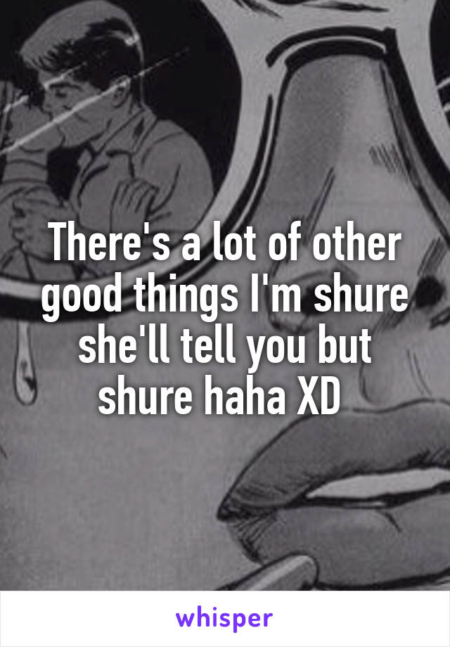 There's a lot of other good things I'm shure she'll tell you but shure haha XD 