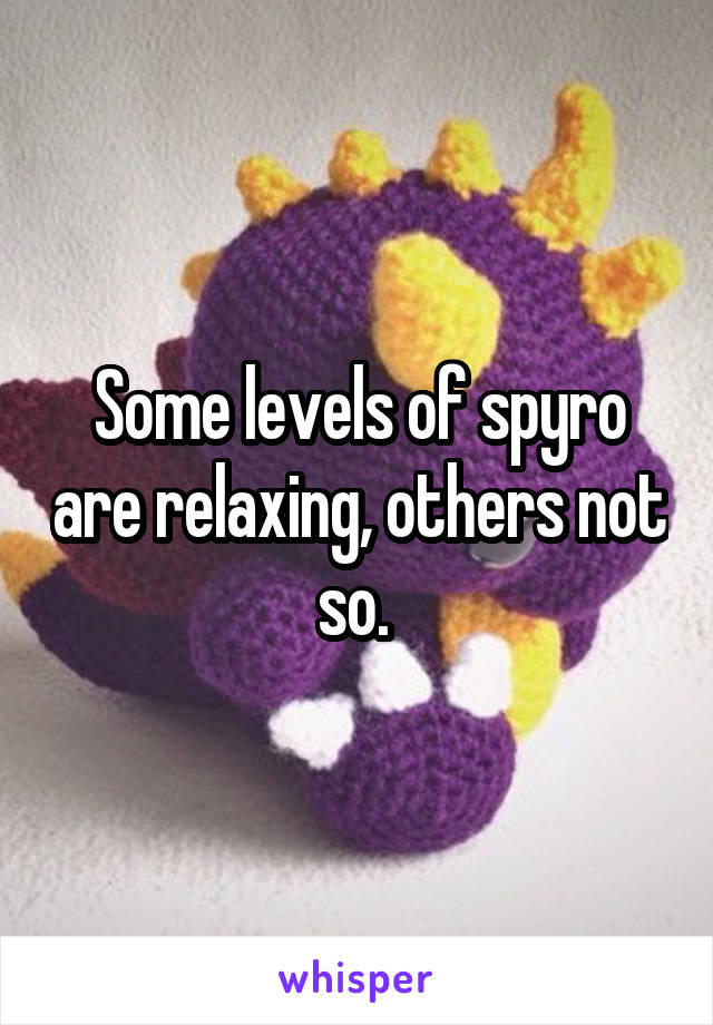 Some levels of spyro are relaxing, others not so. 