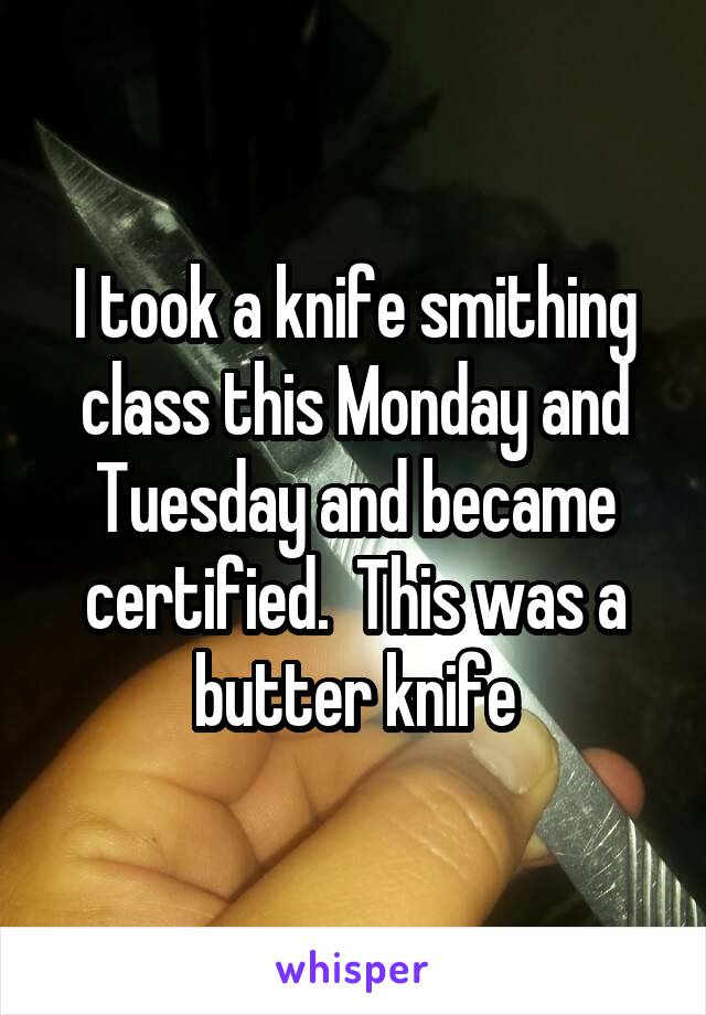 I took a knife smithing class this Monday and Tuesday and became certified.  This was a butter knife