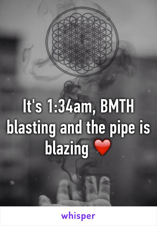 It's 1:34am, BMTH blasting and the pipe is blazing ❤️