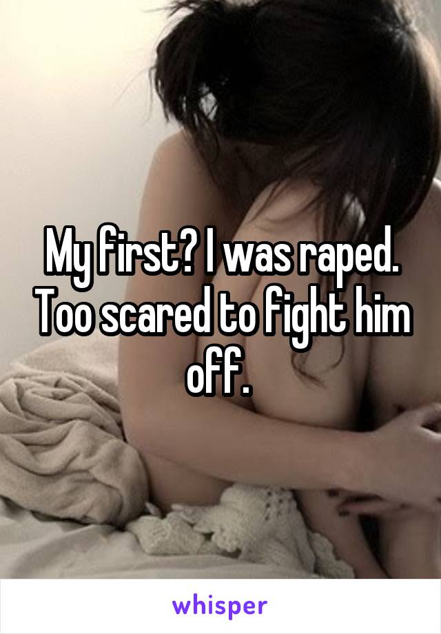 My first? I was raped. Too scared to fight him off. 