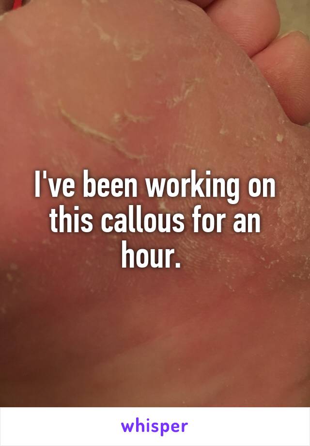 I've been working on this callous for an hour. 