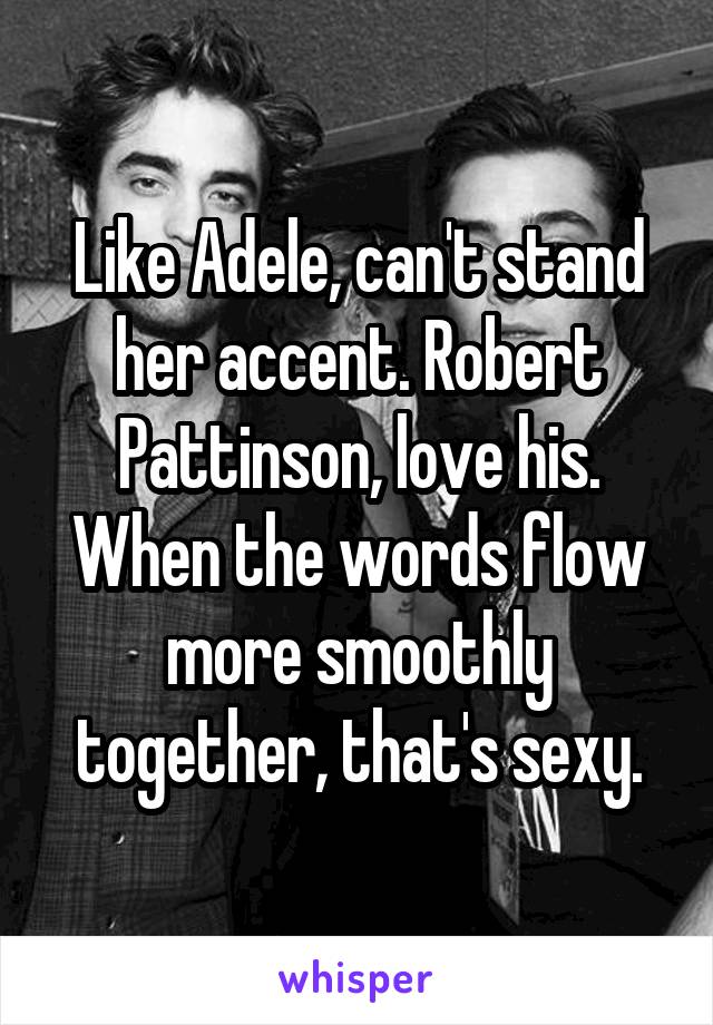 Like Adele, can't stand her accent. Robert Pattinson, love his. When the words flow more smoothly together, that's sexy.