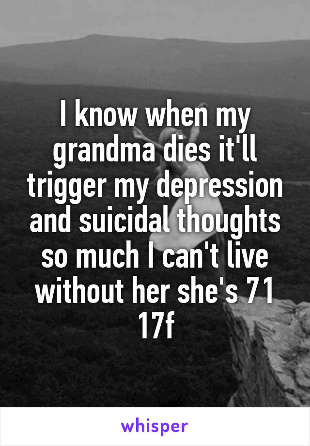 I know when my grandma dies it'll trigger my depression and suicidal thoughts so much I can't live without her she's 71
17f