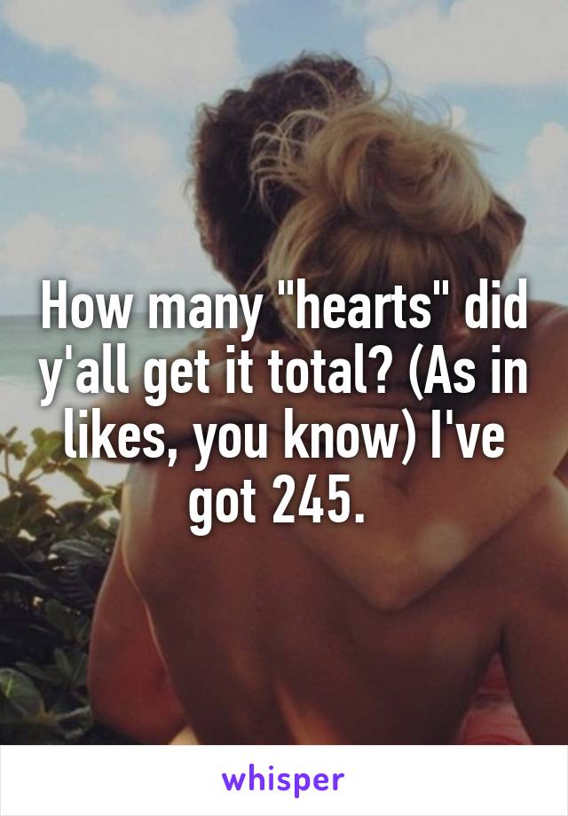 How many "hearts" did y'all get it total? (As in likes, you know) I've got 245. 