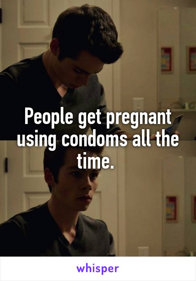 People get pregnant using condoms all the time. 