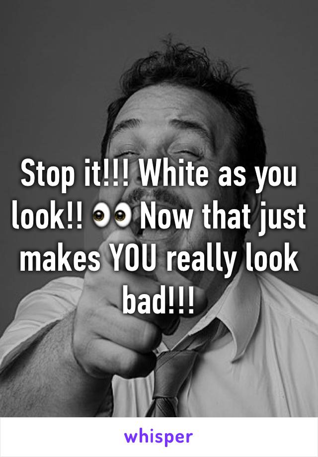 Stop it!!! White as you look!! 👀 Now that just makes YOU really look bad!!! 