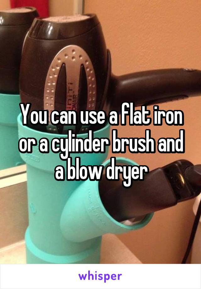 You can use a flat iron or a cylinder brush and a blow dryer