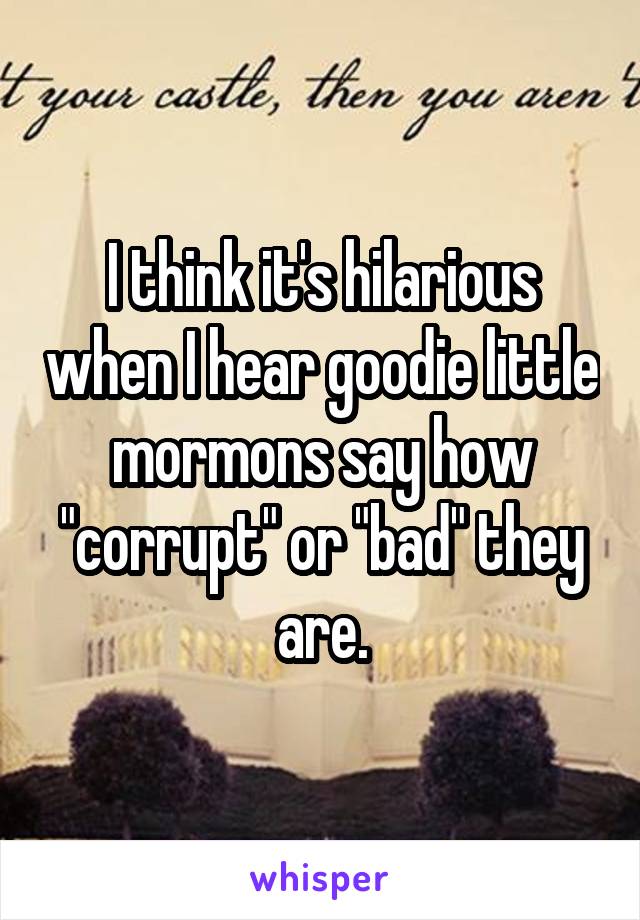 I think it's hilarious when I hear goodie little mormons say how "corrupt" or "bad" they are.