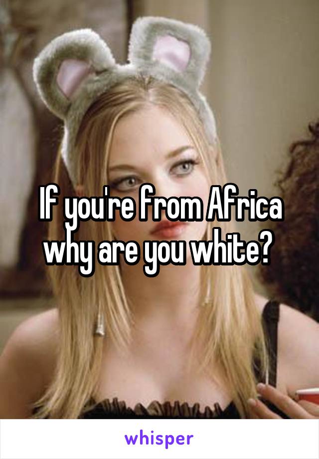 If you're from Africa why are you white? 