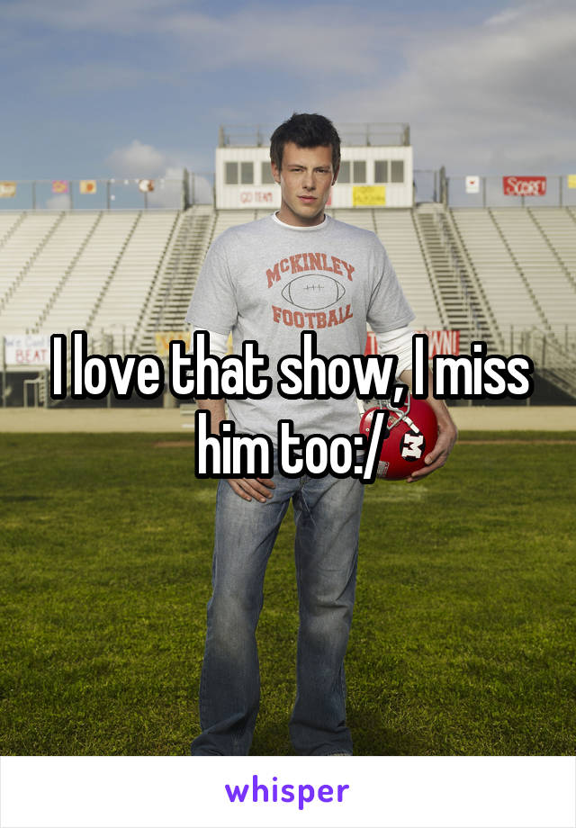 I love that show, I miss him too:/