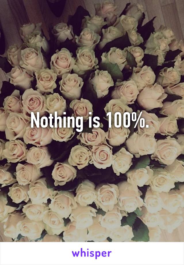 Nothing is 100%. 
