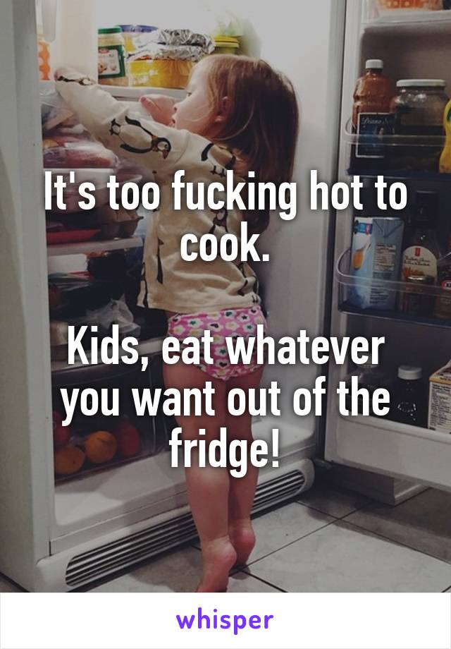 It's too fucking hot to cook.

Kids, eat whatever you want out of the fridge!