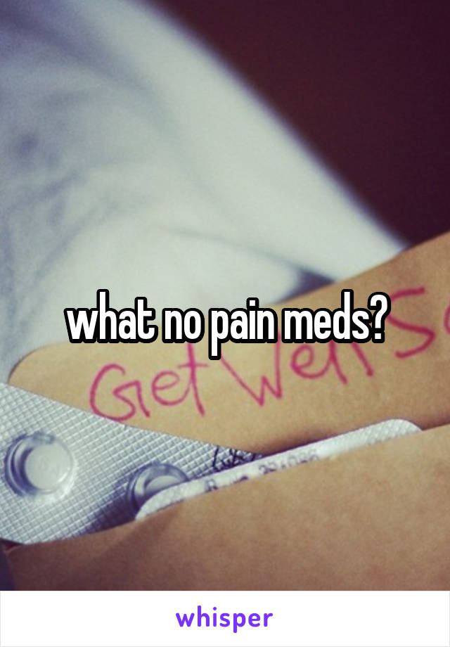 what no pain meds?