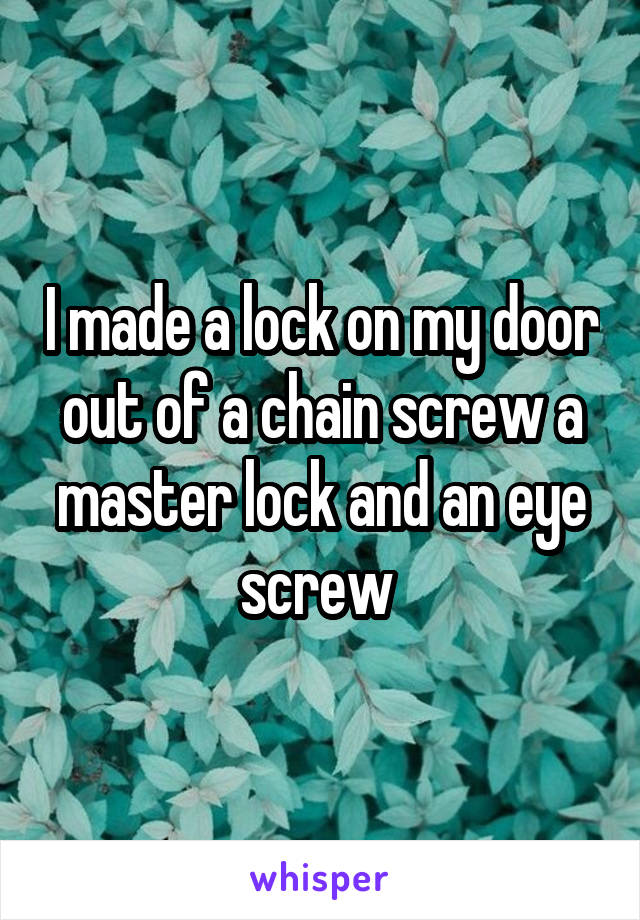 I made a lock on my door out of a chain screw a master lock and an eye screw 