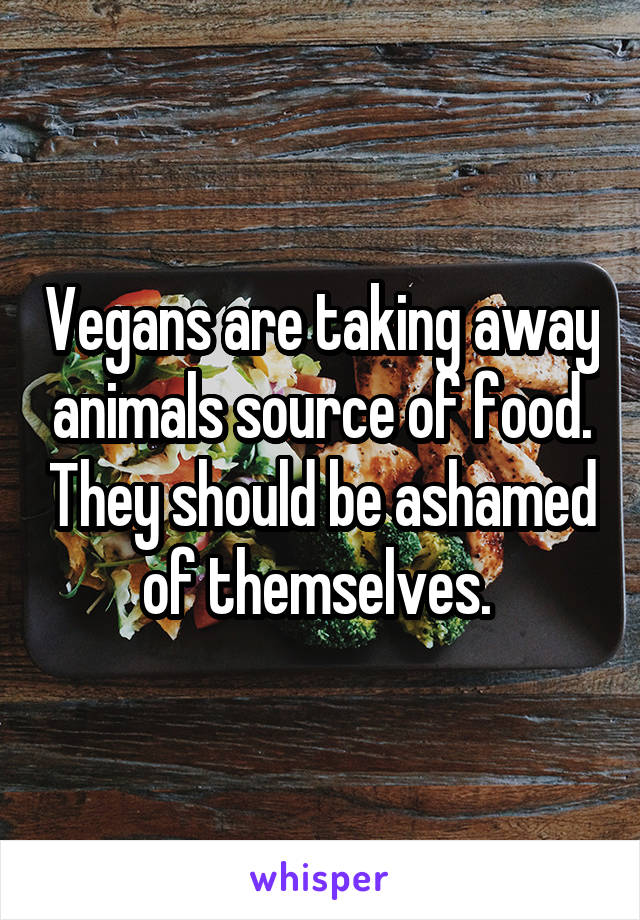 Vegans are taking away animals source of food. They should be ashamed of themselves. 