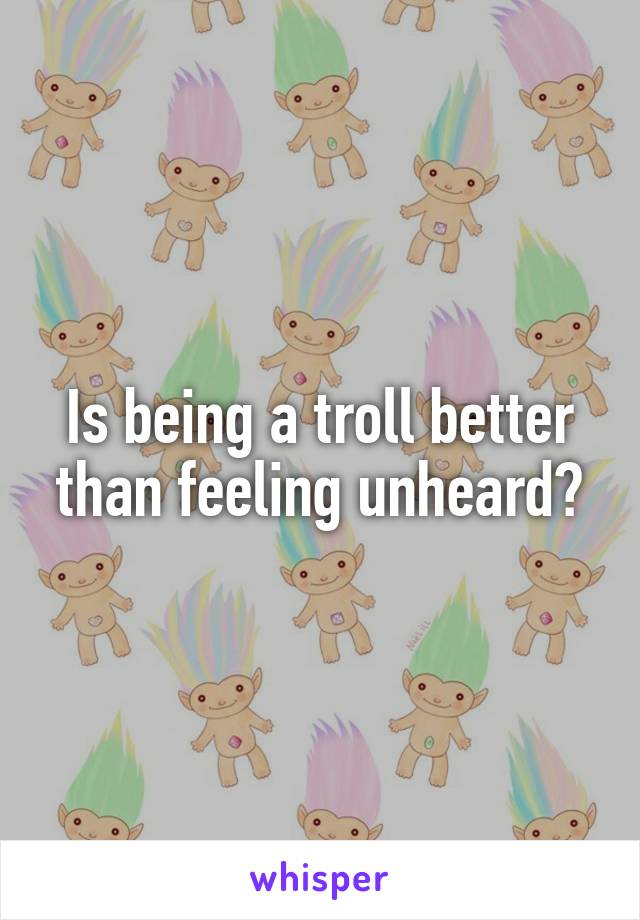 Is being a troll better than feeling unheard?