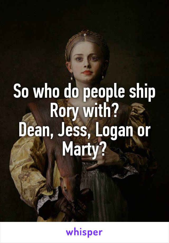 So who do people ship Rory with?
Dean, Jess, Logan or Marty?