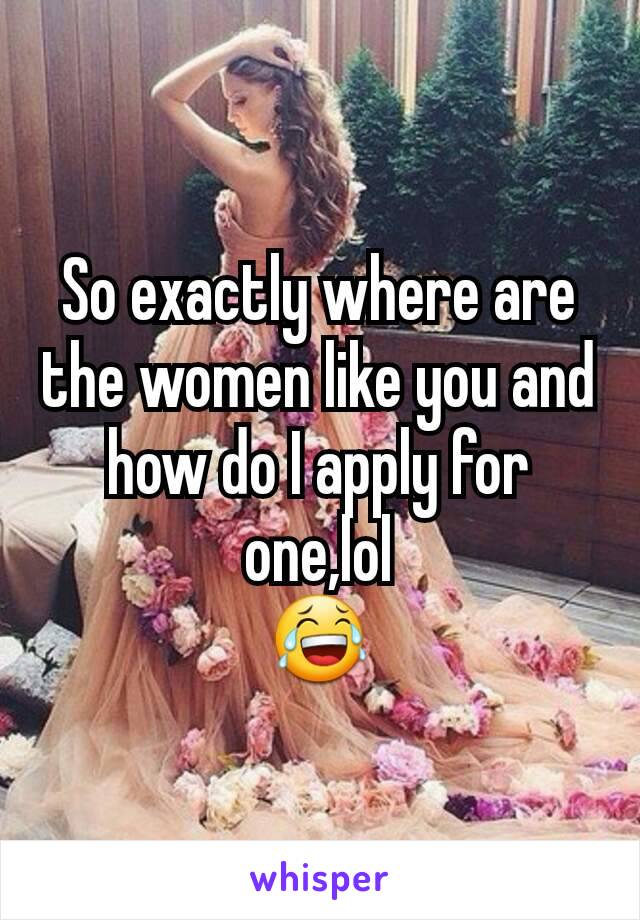So exactly where are the women like you and how do I apply for one,lol
😂