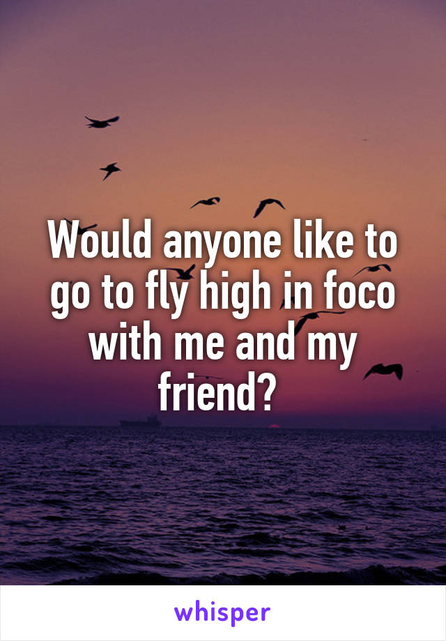 Would anyone like to go to fly high in foco with me and my friend? 