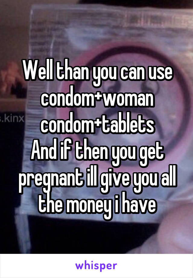 Well than you can use condom+woman condom+tablets
And if then you get pregnant ill give you all the money i have