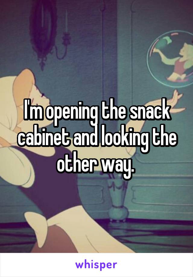 I'm opening the snack cabinet and looking the other way. 