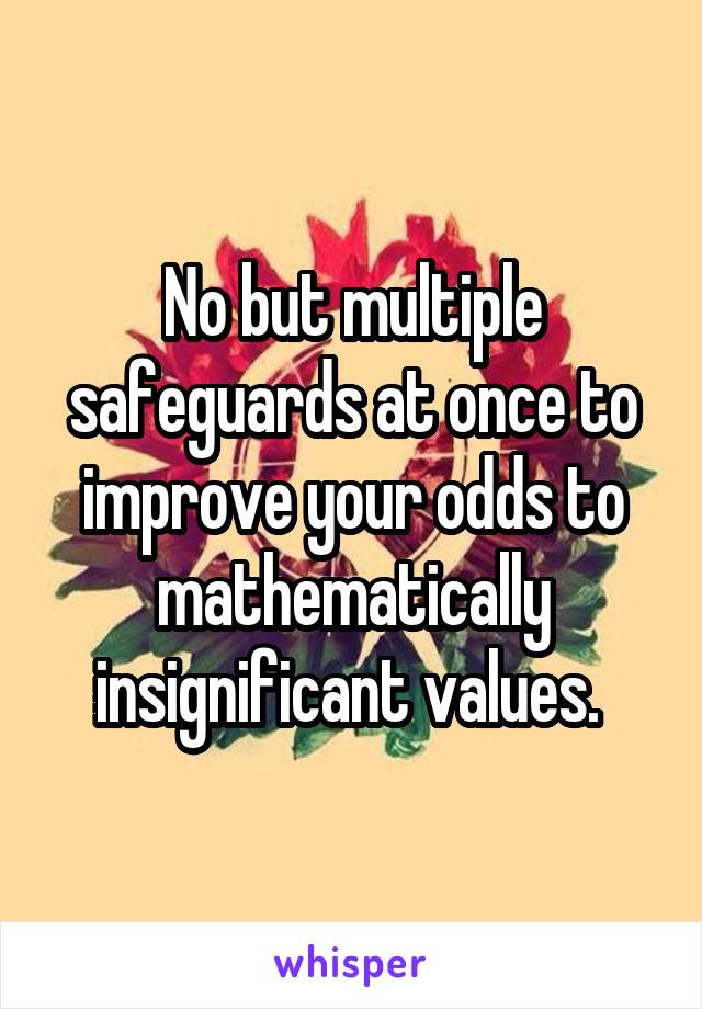 No but multiple safeguards at once to improve your odds to mathematically insignificant values. 