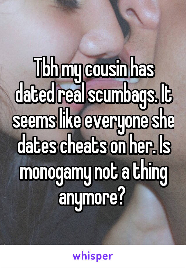 Tbh my cousin has dated real scumbags. It seems like everyone she dates cheats on her. Is monogamy not a thing anymore? 