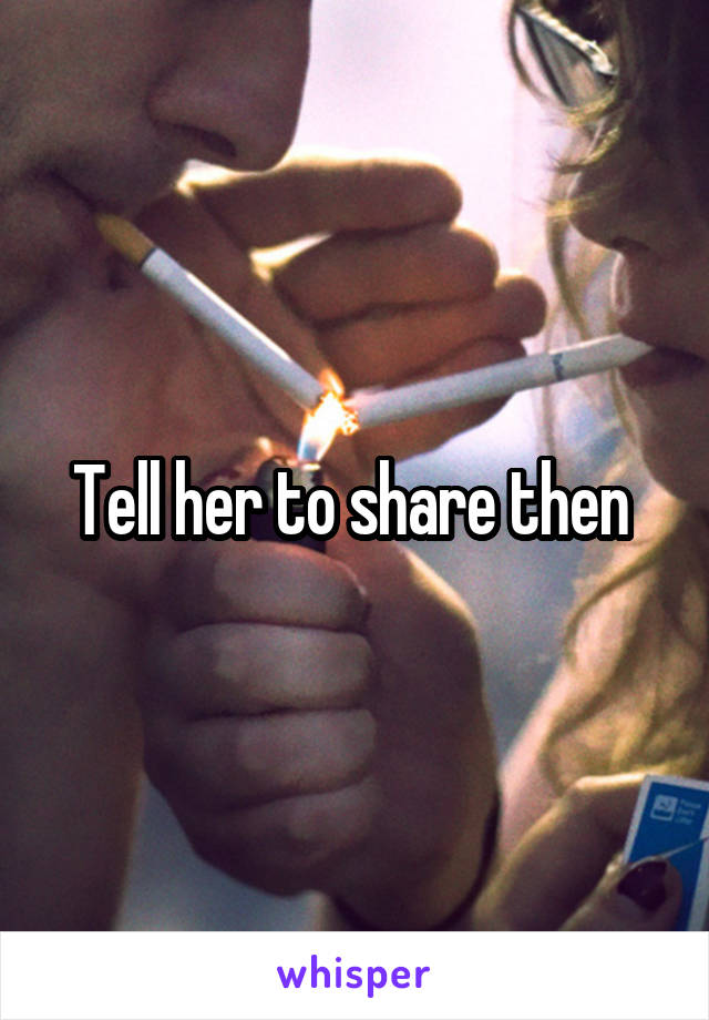 Tell her to share then 