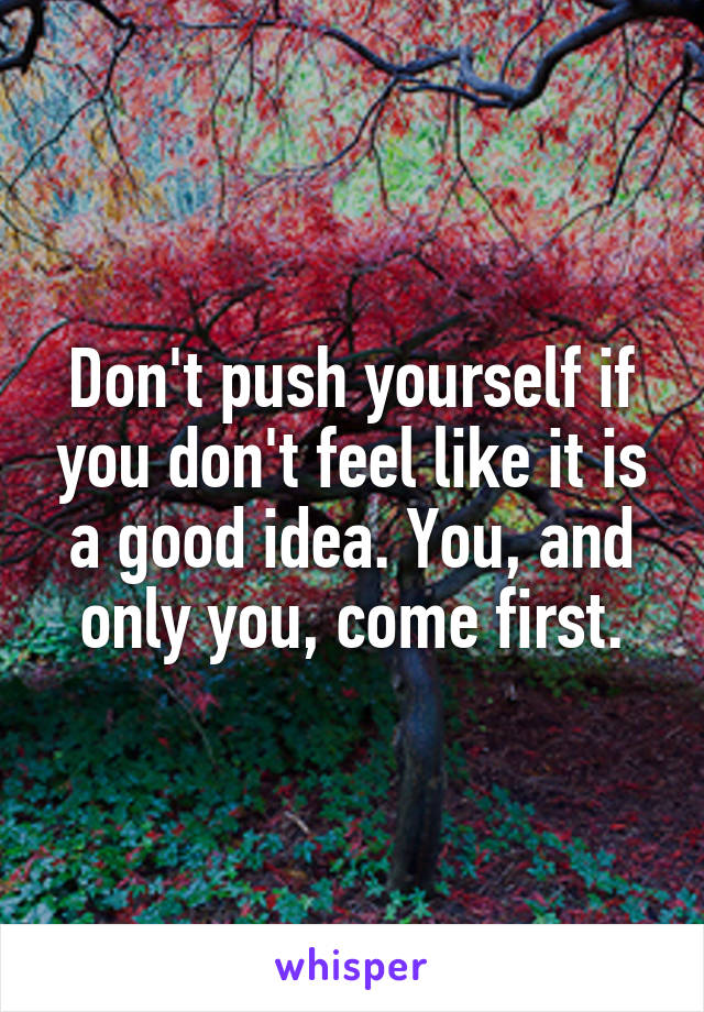 Don't push yourself if you don't feel like it is a good idea. You, and only you, come first.