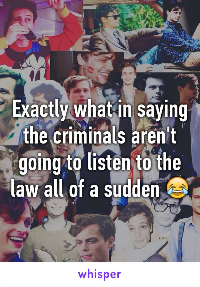Exactly what in saying the criminals aren't going to listen to the law all of a sudden 😂