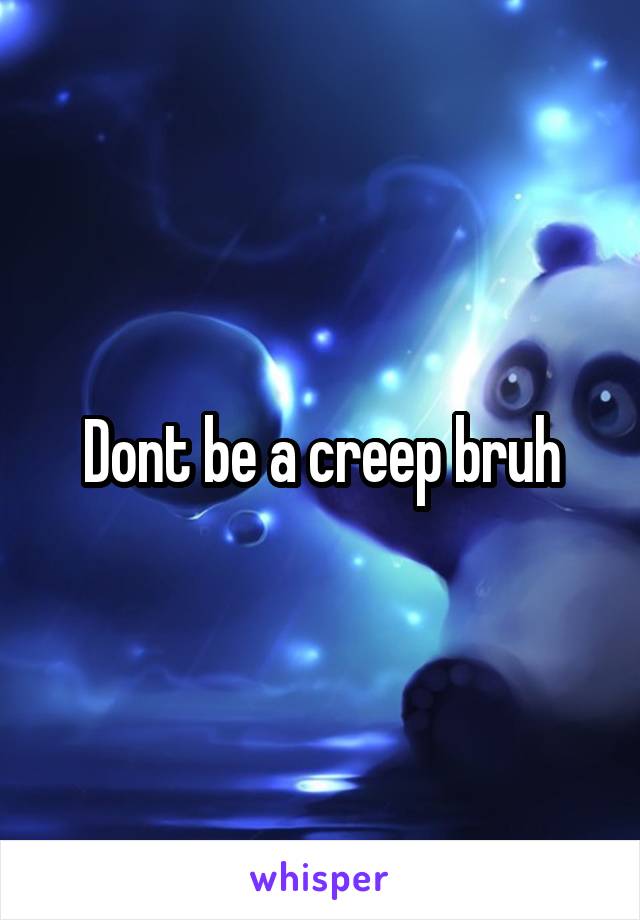 Dont be a creep bruh