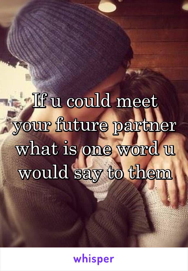 If u could meet your future partner what is one word u would say to them