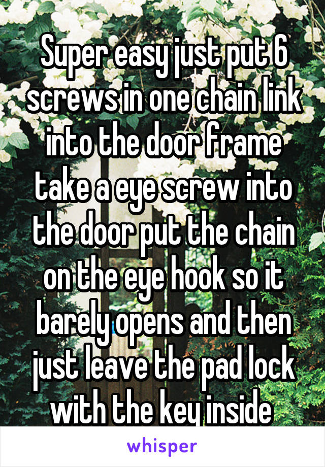 Super easy just put 6 screws in one chain link into the door frame take a eye screw into the door put the chain on the eye hook so it barely opens and then just leave the pad lock with the key inside 