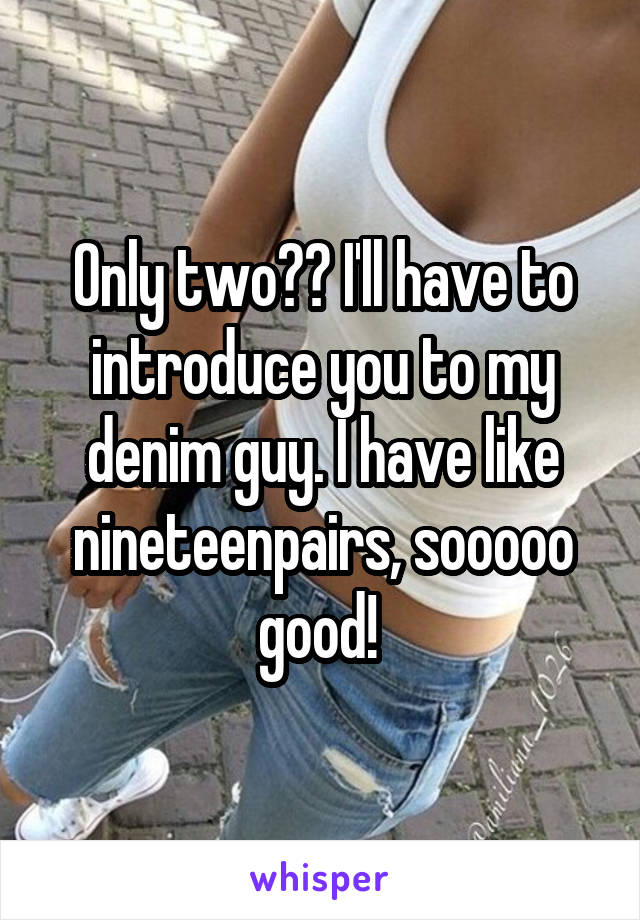 Only two?? I'll have to introduce you to my denim guy. I have like nineteenpairs, sooooo good! 