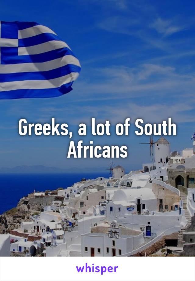 Greeks, a lot of South Africans