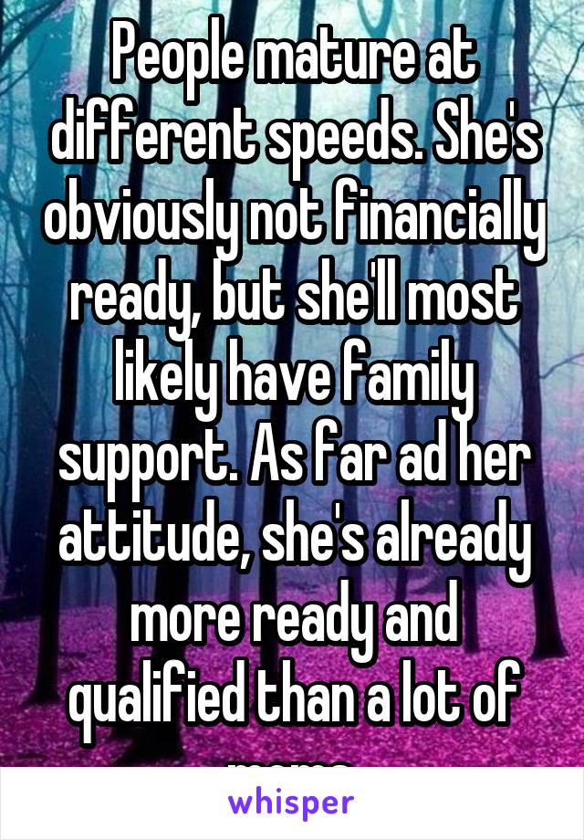 People mature at different speeds. She's obviously not financially ready, but she'll most likely have family support. As far ad her attitude, she's already more ready and qualified than a lot of moms.