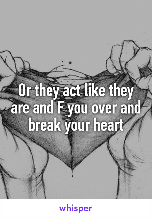 Or they act like they are and F you over and break your heart