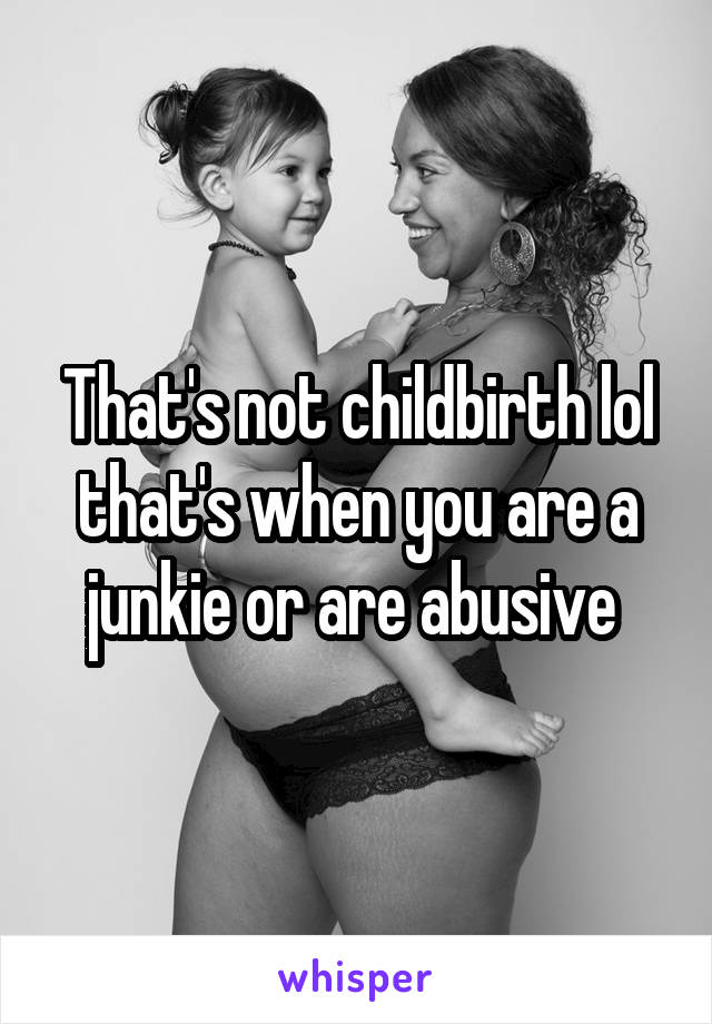 That's not childbirth lol that's when you are a junkie or are abusive 