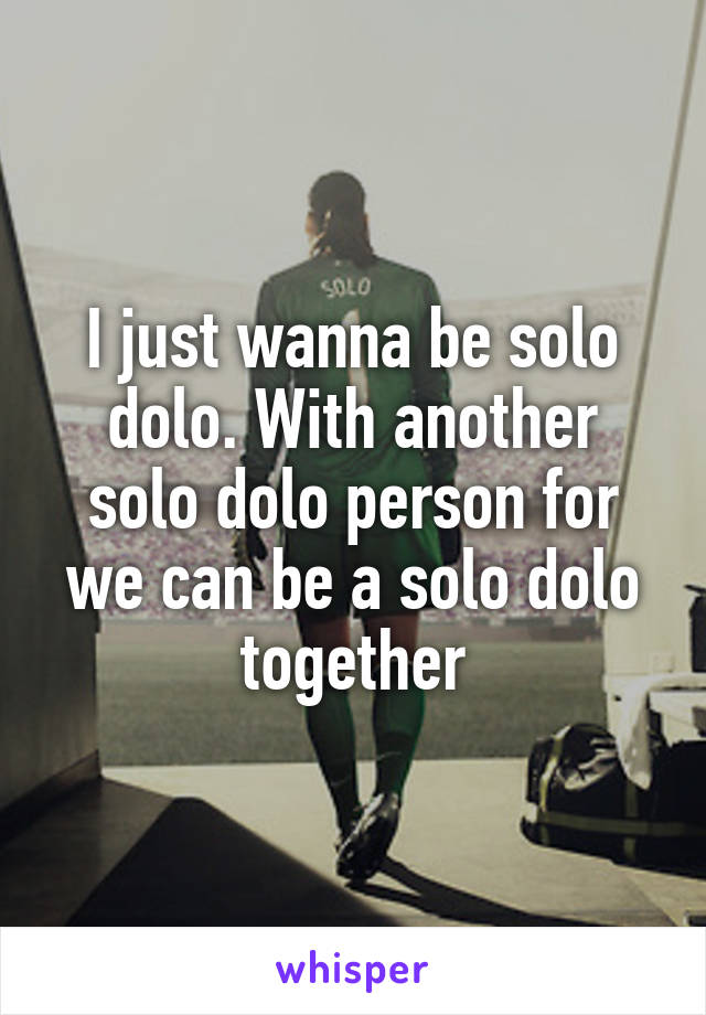 I just wanna be solo dolo. With another solo dolo person for we can be a solo dolo together