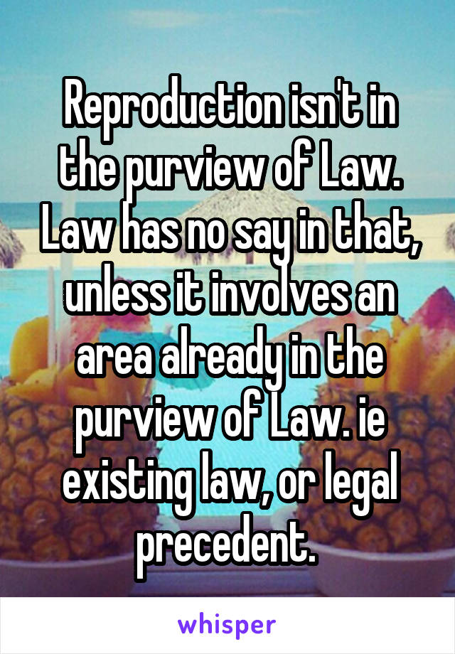 Reproduction isn't in the purview of Law. Law has no say in that, unless it involves an area already in the purview of Law. ie existing law, or legal precedent. 