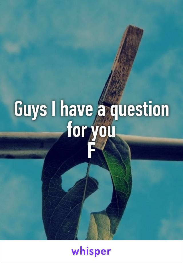 Guys I have a question for you
F