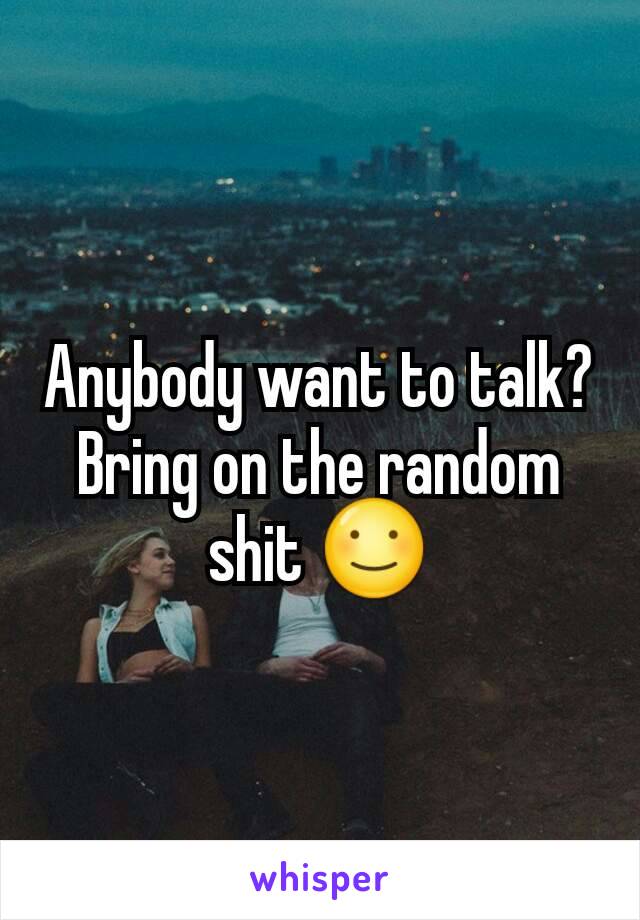 Anybody want to talk? Bring on the random shit ☺